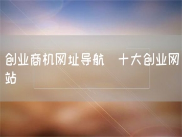 創(chuàng)業(yè)商機網(wǎng)址導航_十大創(chuàng)業(yè)網(wǎng)站
