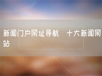 新聞門戶網(wǎng)址導航_十大新聞網(wǎng)站