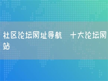 社區(qū)論壇網(wǎng)址導航_十大論壇網(wǎng)站