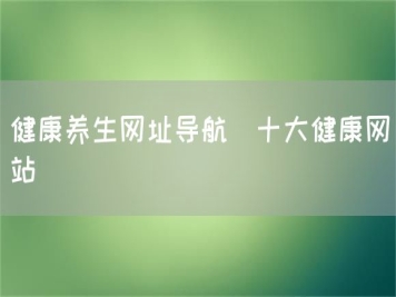 健康養(yǎng)生網(wǎng)址導航_十大健康網(wǎng)站