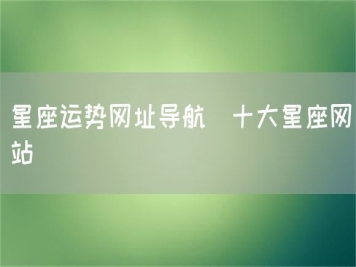 星座運(yùn)勢網(wǎng)址導(dǎo)航_十大星座網(wǎng)站